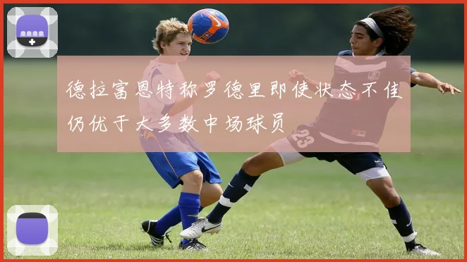 德拉富恩特称罗德里即使状态不佳仍优于大多数中场球员