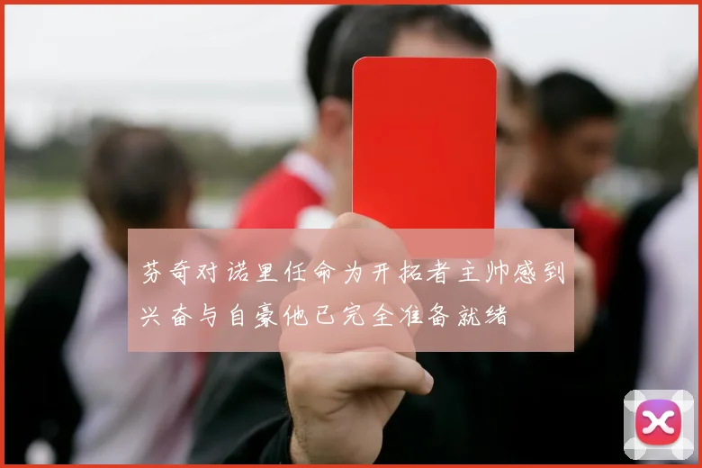 芬奇对诺里任命为开拓者主帅感到兴奋与自豪他已完全准备就绪