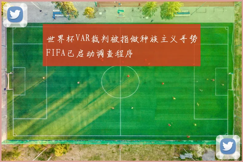 世界杯VAR裁判被指做种族主义手势FIFA已启动调查程序
