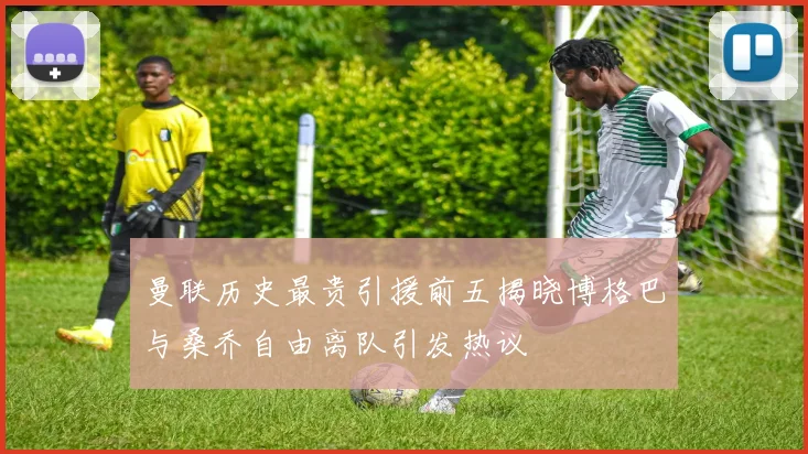 曼联历史最贵引援前五揭晓博格巴与桑乔自由离队引发热议